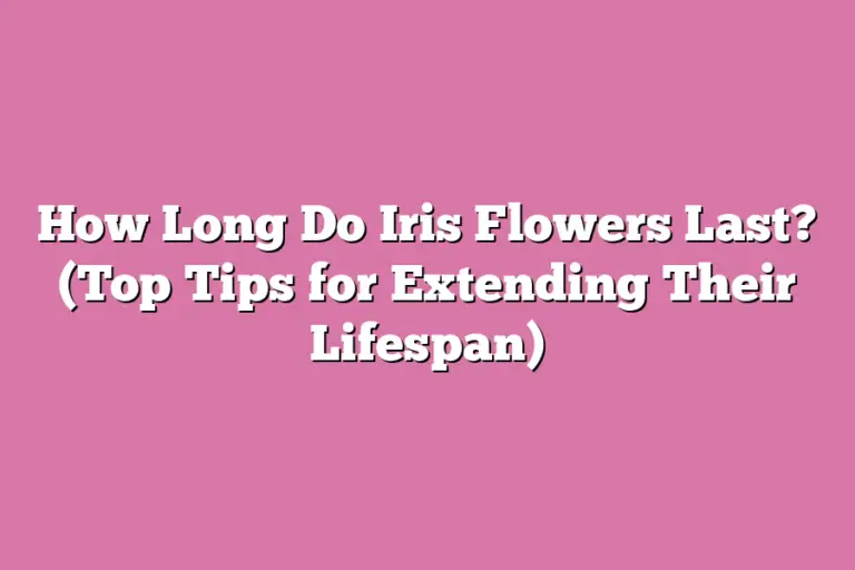 How Long Do Iris Flowers Last? (Top Tips for Extending Their Lifespan
