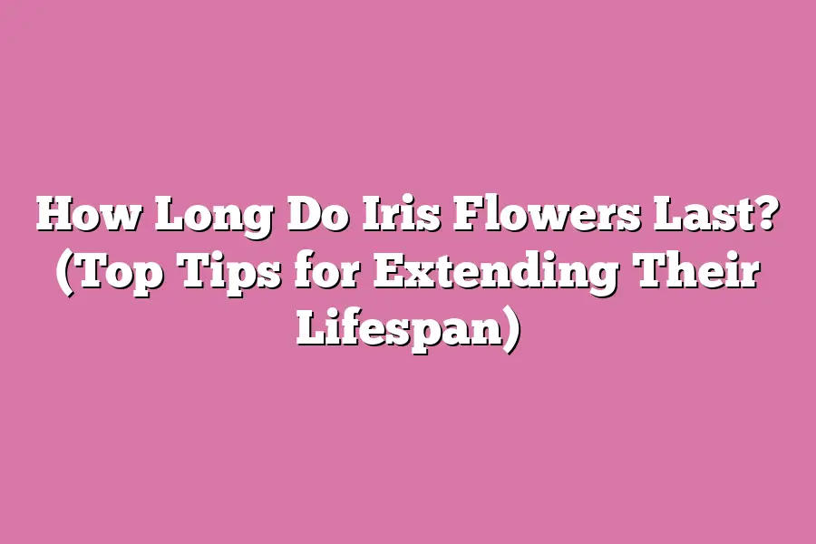 How Long Do Iris Flowers Last? (Top Tips for Extending Their Lifespan)