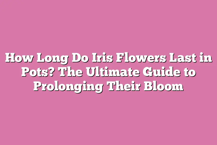 How Long Do Iris Flowers Last in Pots? The Ultimate Guide to Prolonging Their Bloom