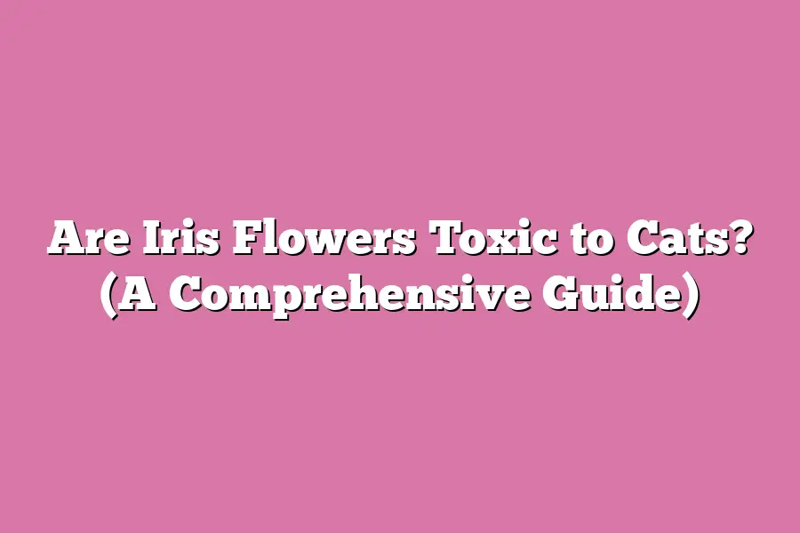 Are Iris Flowers Toxic to Cats? (A Comprehensive Guide)