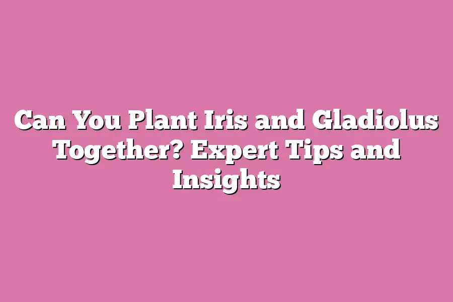 Can You Plant Iris and Gladiolus Together? Expert Tips and Insights