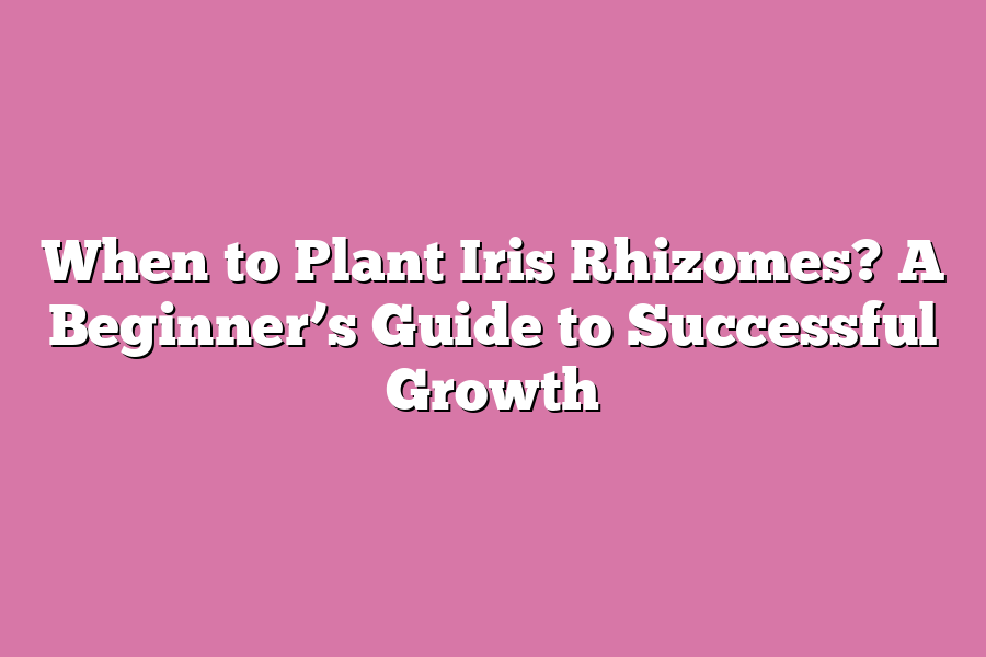 When to Plant Iris Rhizomes? A Beginner’s Guide to Successful Growth